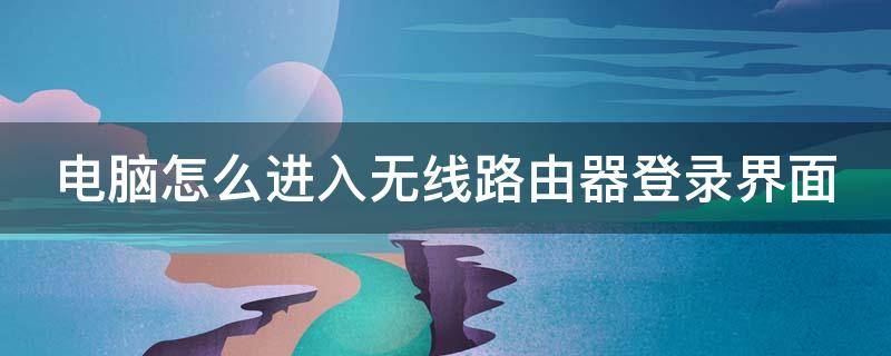 电脑怎么进入无线路由器登录界面 电脑怎样进入路由器界面