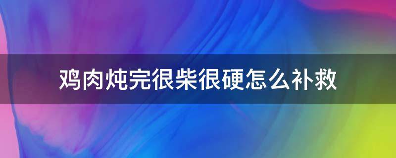 鸡肉炖完很柴很硬怎么补救 鸡肉炖完很硬怎么办