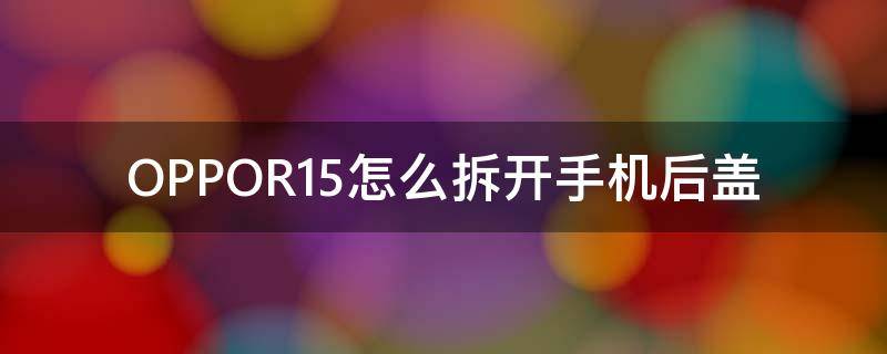 OPPOR15怎么拆开手机后盖 oppor15手机后盖打开步骤