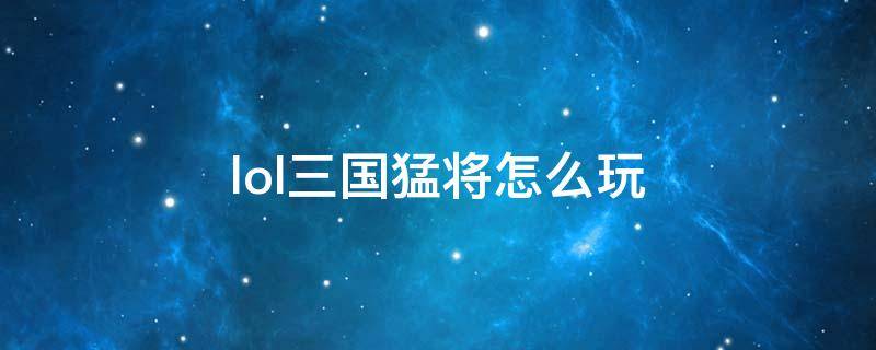 lol三国猛将怎么玩 lol三国猛将阵容怎么玩