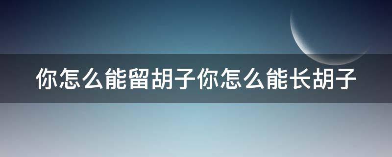 你怎么能留胡子你怎么能长胡子
