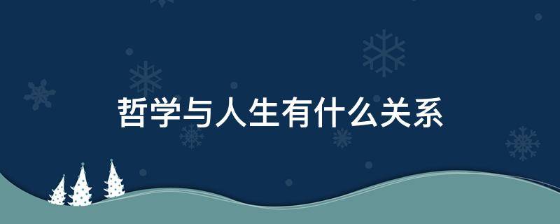 哲学与人生有什么关系（哲学与人生有什么关系?哲学是什么?）