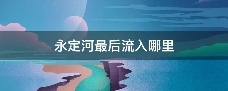 永定河最后流入哪里 永定河最后流向哪里