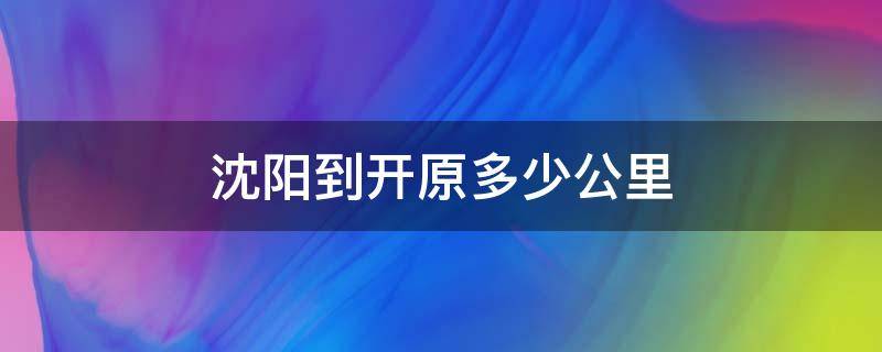 沈阳到开原多少公里 沈阳到开原多少公里路