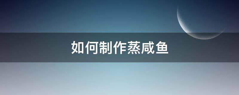 如何制作蒸咸鱼 怎么做蒸咸鱼