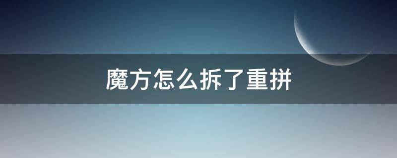 魔方怎么拆了重拼 魔方拆了之后怎么拼