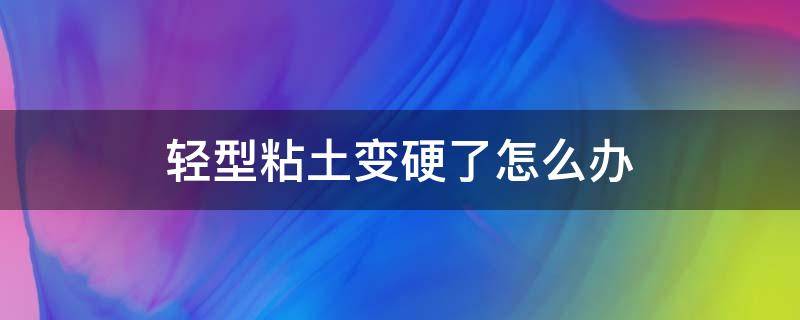 轻型粘土变硬了怎么办 超轻粘土变硬后有什么办法把它变软