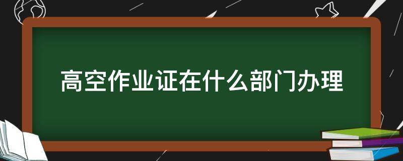 高空作业证在什么部门办理 高空作业证在什么单位办理