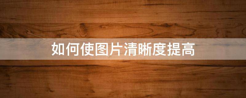如何使图片清晰度提高 如何使图片清晰度提高免费