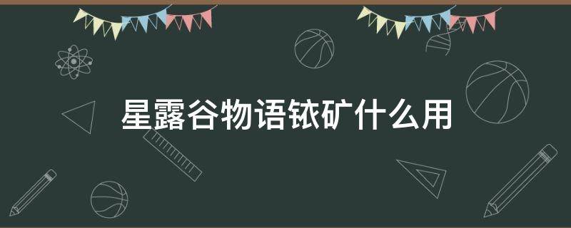 星露谷物语铱矿什么用（星露谷物语铱矿石有什么用）