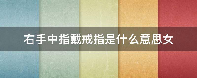 右手中指戴戒指是什么意思女（戒指戴右手中指是什么意思女生）