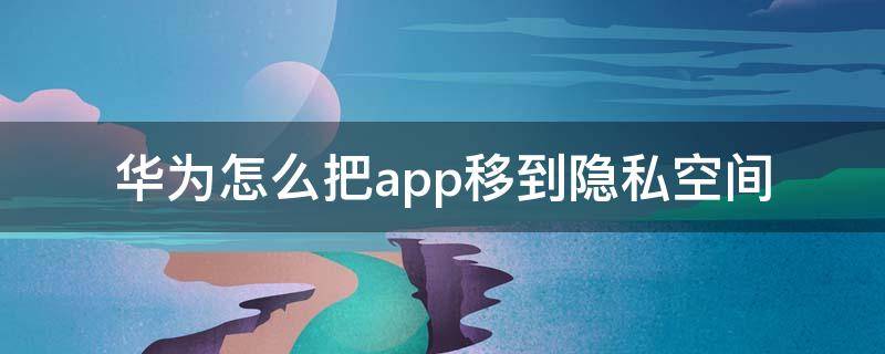华为怎么把app移到隐私空间 华为如何把app移到隐私空间