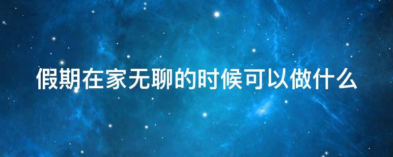 假期在家无聊的时候可以做什么（假期在家无聊的时候可以做什么工作）