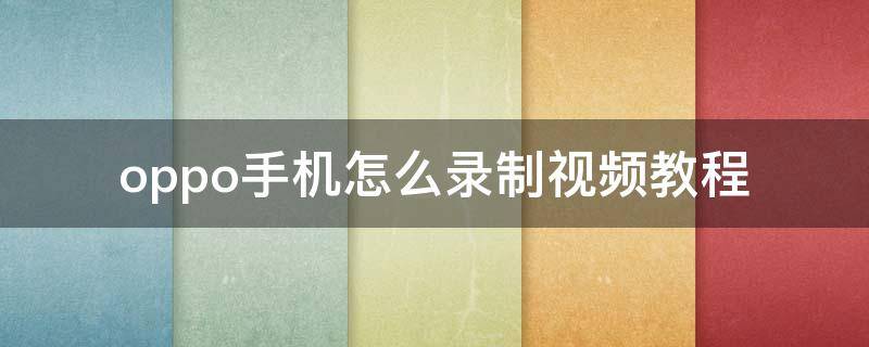 oppo手机怎么录制视频教程 oppo手机怎么录制视频?