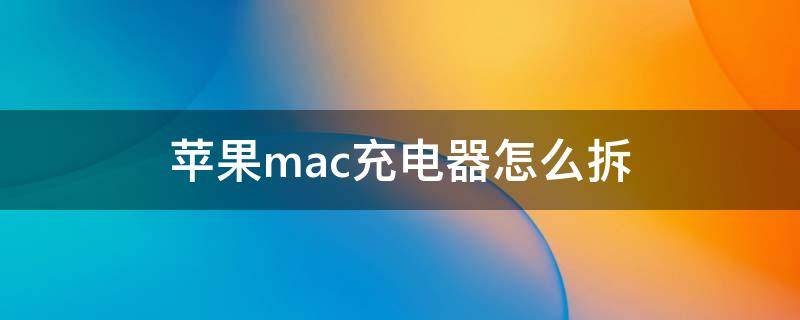 苹果mac充电器怎么拆 macbook充电器怎么拆