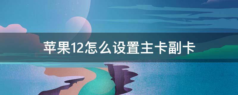 苹果12怎么设置主卡副卡（苹果12怎么设置主卡副卡打电话）