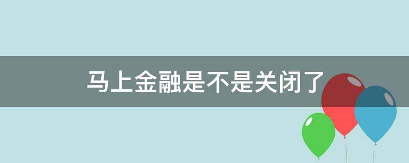 马上金融是不是关闭了 马上金融关闭了吗
