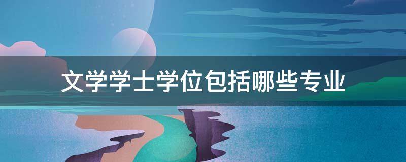 文学学士学位包括哪些专业（文学学士学位属于文学类吗）