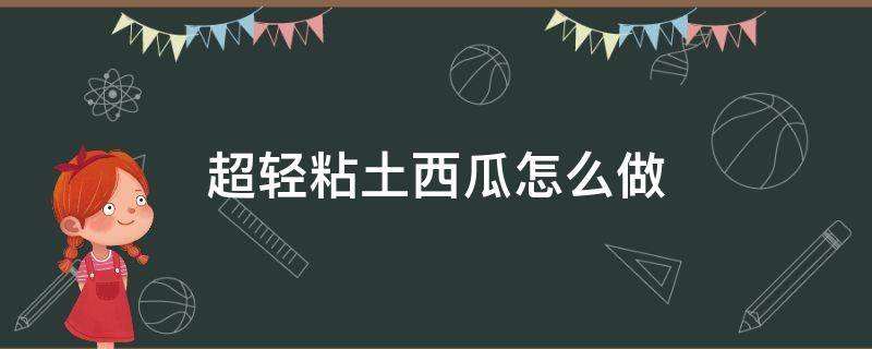 超轻粘土西瓜怎么做（超轻粘土手工制作西瓜）