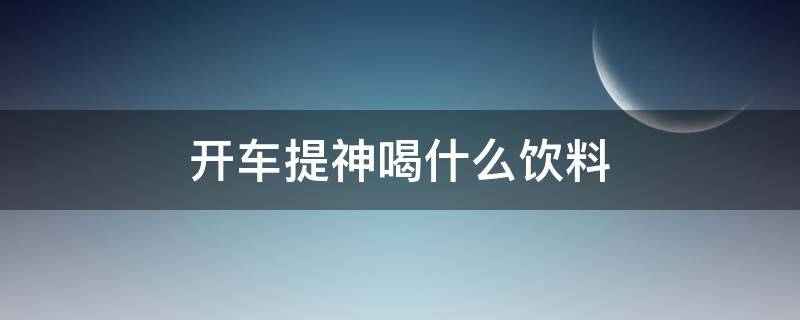 开车提神喝什么饮料（开车瞌睡喝什么饮料快速提神）