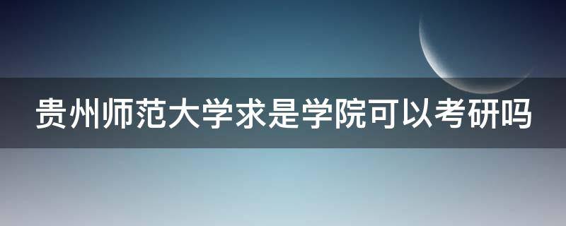 贵州师范大学求是学院可以考研吗（贵州师范大学求是学院招生吗）