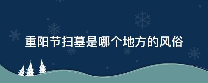 重阳节扫墓是哪个地方的风俗 清明节扫墓还是重阳节扫墓