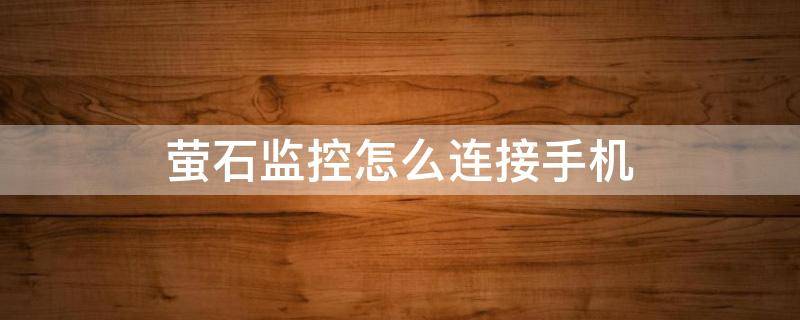 萤石监控怎么连接手机 萤石监控怎么连接手机客户端