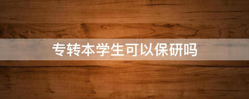 专转本学生可以保研吗 专转本可以保送研究生吗