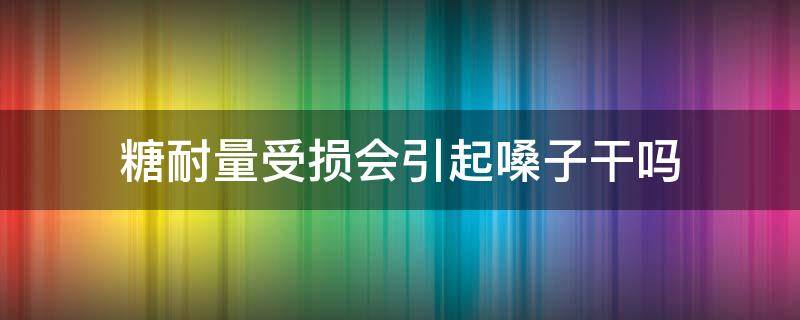 糖耐量受损会引起嗓子干吗 糖尿病会引起嗓子干吗