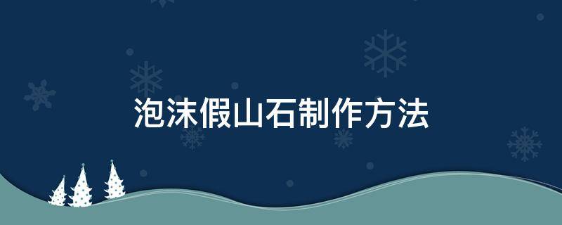 泡沫假山石制作方法（泡沫假山石制作方法视频）