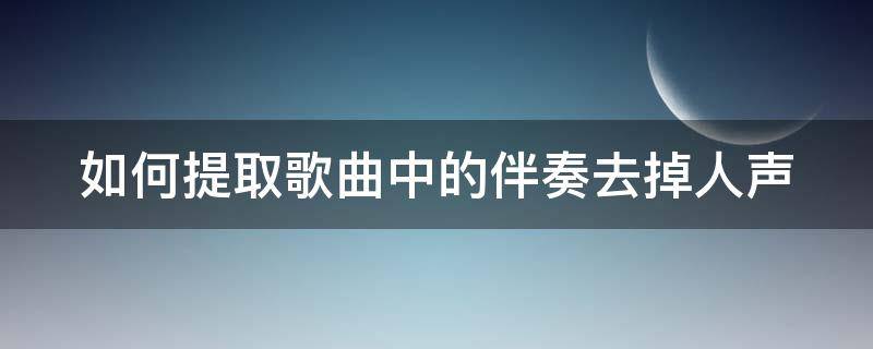 如何提取歌曲中的伴奏去掉人声（如何提取歌曲中的伴奏去掉人声手机）