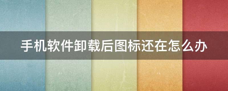 手机软件卸载后图标还在怎么办 手机上软件卸载了图标还在