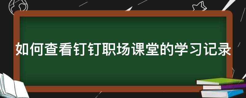 如何查看钉钉职场课堂的学习记录（如何查询钉钉上课数据记录）