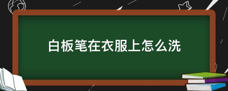 白板笔在衣服上怎么洗（白板笔不小心弄到了衣服上该怎么洗）