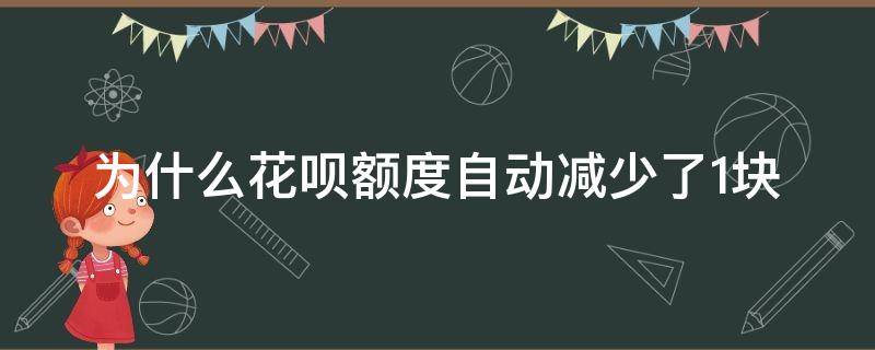 为什么花呗额度自动减少了1块（花呗额度莫名的减少了怎么回事）