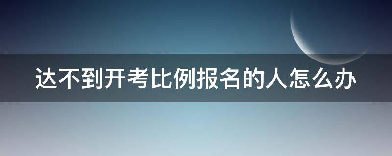 达不到开考比例报名的人怎么办（报考达不到开考比例怎么办）