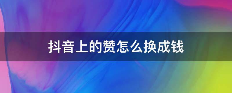 抖音上的赞怎么换成钱（抖音赞怎样把赞换成钱）