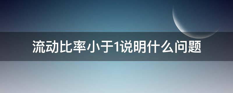 流动比率小于1说明什么问题（流动比率小于1怎么解释）