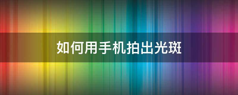 如何用手机拍出光斑 手机拍照有斑怎么办
