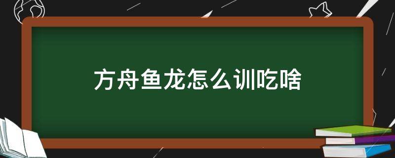 方舟鱼龙怎么训吃啥 方舟翼龙吃什么