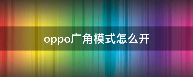 oppo广角模式怎么开（oppo怎么用广角模式）