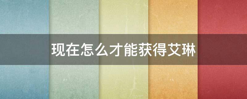现在怎么才能获得艾琳 现在怎样获得艾琳