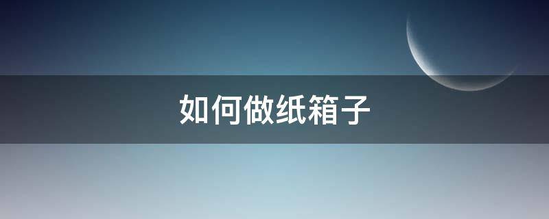如何做纸箱子（如何做纸箱子的视频）