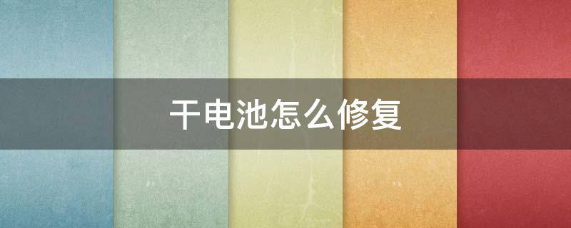 干电池怎么修复（干电池怎么修复加蒸馏水可以吗）