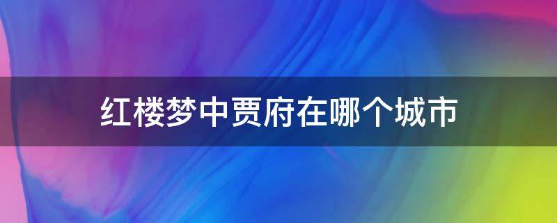 红楼梦中贾府在哪个城市（红楼梦的贾府现在在哪个城市）