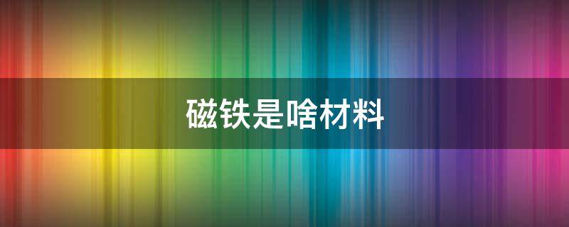 磁铁是啥材料（磁铁是磁性材料吗）