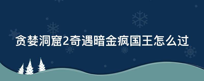 贪婪洞窟2奇遇暗金疯国王怎么过 贪婪洞窟2暗金疯国王在哪里