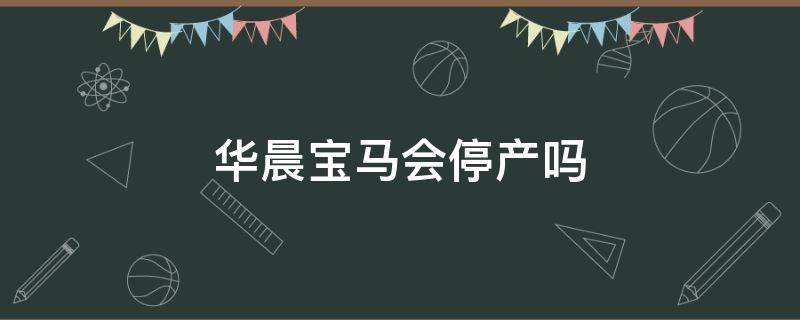 华晨宝马会停产吗 华晨宝马还会生产吗