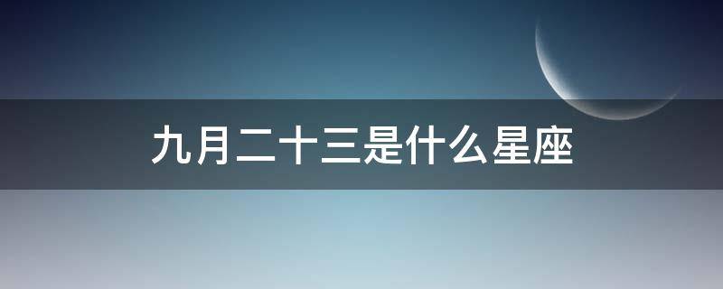 九月二十三是什么星座（阳历九月二十三是什么星座）
