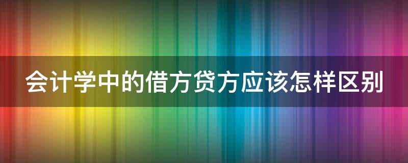 会计学中的借方贷方应该怎样区别 会计学原理借方和贷方怎么区分